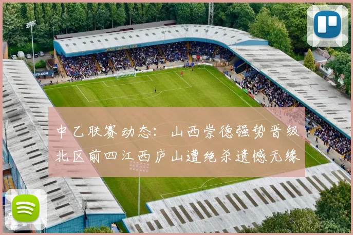 中乙联赛动态：山西崇德强势晋级北区前四江西庐山遭绝杀遗憾无缘南区前四