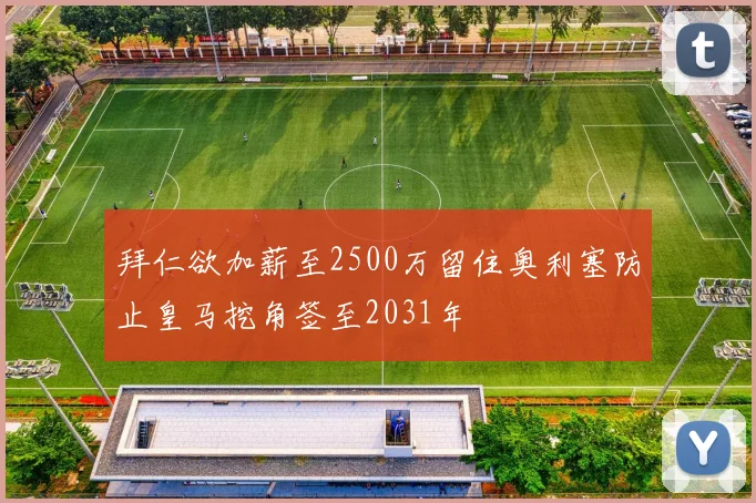 拜仁欲加薪至2500万留住奥利塞防止皇马挖角签至2031年