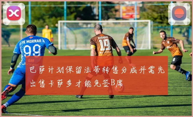 巴萨计划保留法蒂转售分成并需先出售卡萨多才能免签B席