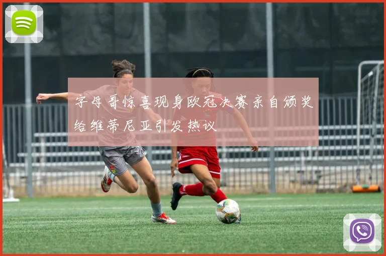 字母哥惊喜现身欧冠决赛亲自颁奖给维蒂尼亚引发热议