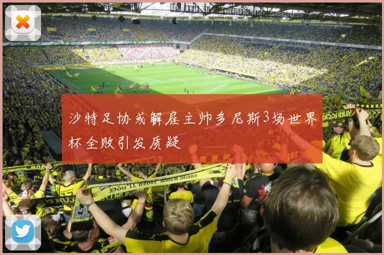 沙特足协或解雇主帅多尼斯3场世界杯全败引发质疑