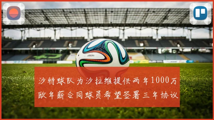 沙特球队为沙拉维提供两年1000万欧年薪合同球员希望签署三年协议