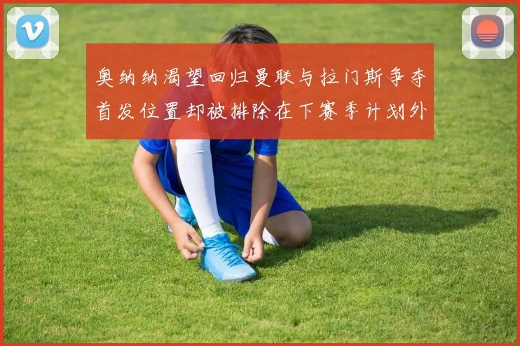 奥纳纳渴望回归曼联与拉门斯争夺首发位置却被排除在下赛季计划外