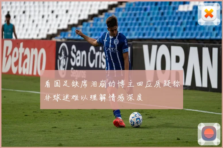 看国足缺席泪崩的博主回应质疑称非球迷难以理解情感深度
