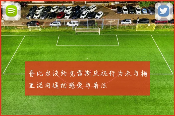 普比尔谈约克雷斯庆祝行为未与梅里诺沟通的感受与看法