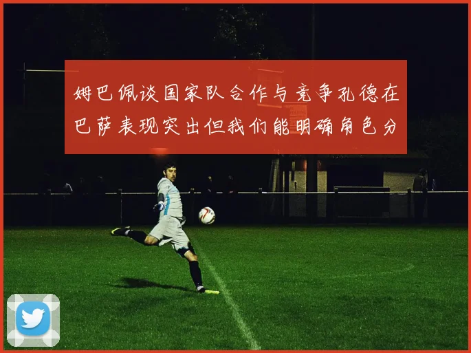 姆巴佩谈国家队合作与竞争孔德在巴萨表现突出但我们能明确角色分工