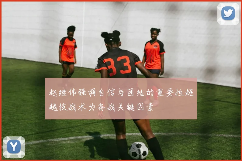 赵继伟强调自信与团结的重要性超越技战术为备战关键因素