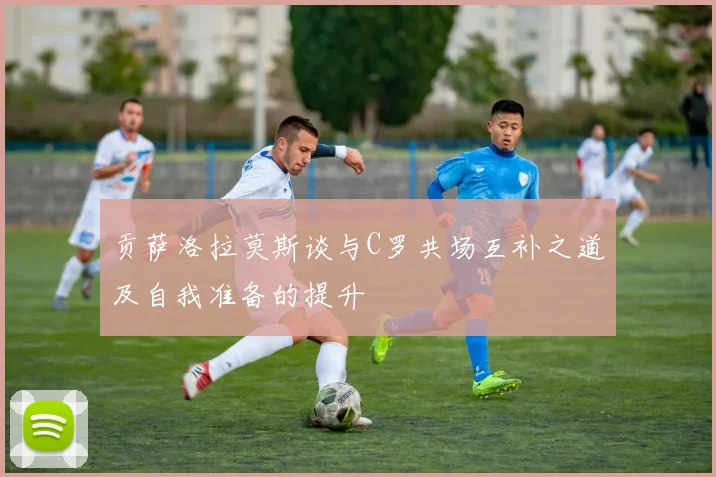 贡萨洛拉莫斯谈与C罗共场互补之道及自我准备的提升