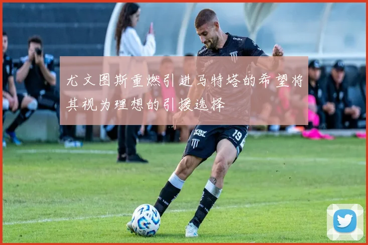尤文图斯重燃引进马特塔的希望将其视为理想的引援选择