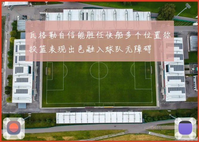 瓦格勒自信能胜任快船多个位置称投篮表现出色融入球队无障碍