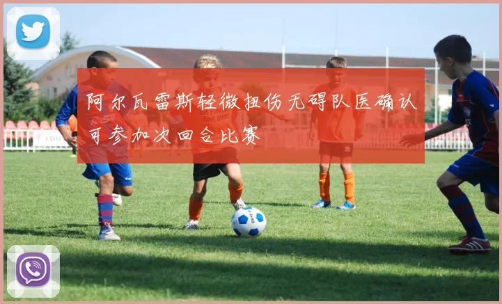 阿尔瓦雷斯轻微扭伤无碍队医确认可参加次回合比赛