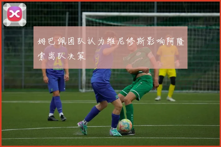姆巴佩团队认为维尼修斯影响阿隆索离队决策