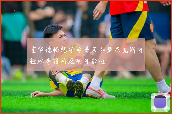 霍华德畅想字母哥若加盟尼克斯将轻松夺得两冠的可能性