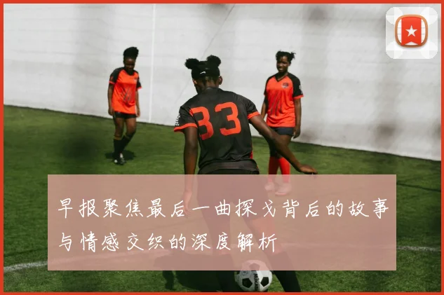 早报聚焦最后一曲探戈背后的故事与情感交织的深度解析