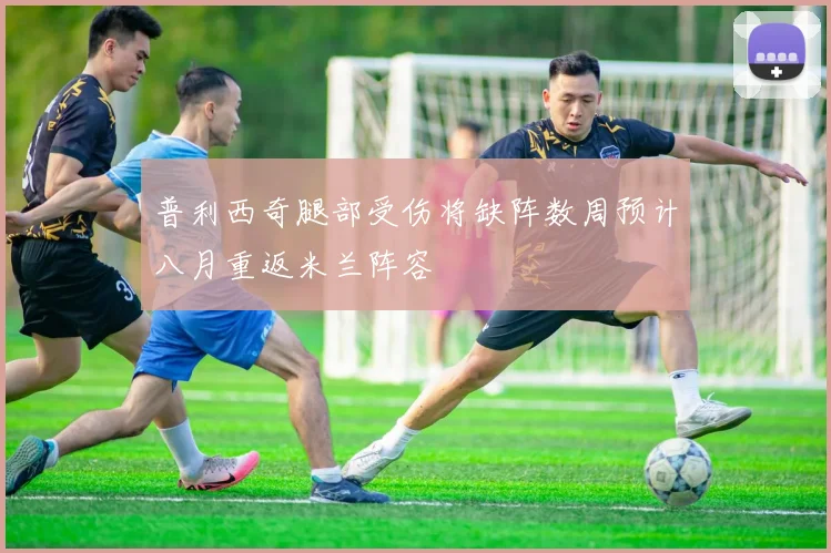 普利西奇腿部受伤将缺阵数周预计八月重返米兰阵容