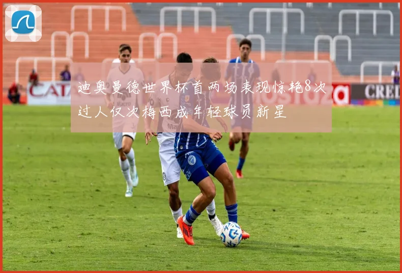 迪奥曼德世界杯首两场表现惊艳8次过人仅次梅西成年轻球员新星