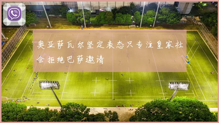 奥亚萨瓦尔坚定表态只专注皇家社会拒绝巴萨邀请
