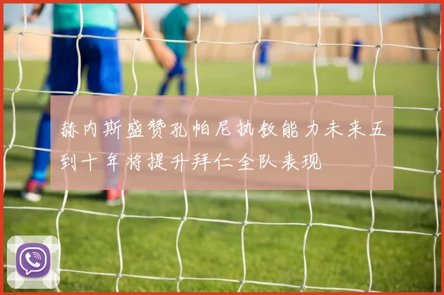 赫内斯盛赞孔帕尼执教能力未来五到十年将提升拜仁全队表现